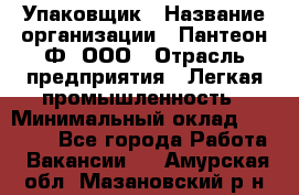 Упаковщик › Название организации ­ Пантеон-Ф, ООО › Отрасль предприятия ­ Легкая промышленность › Минимальный оклад ­ 20 000 - Все города Работа » Вакансии   . Амурская обл.,Мазановский р-н